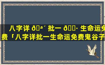 八字详 🪴 批一 🌷 生命运免费「八字详批一生命运免费鬼谷子」